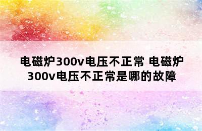 电磁炉300v电压不正常 电磁炉300v电压不正常是哪的故障